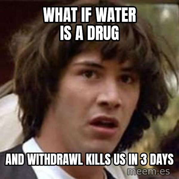 Conspiracy Keanu meme: What if water is a drug / and withdrawl kills us in 3 days