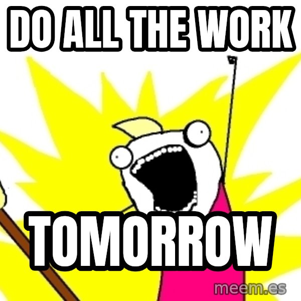 X ALL THE THINGS meme: Do ALL THE work / tomorrow