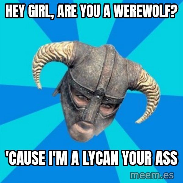 skyrim stan meme: Hey girl, Are you a werewolf? / 'Cause I'm a lycan your ass