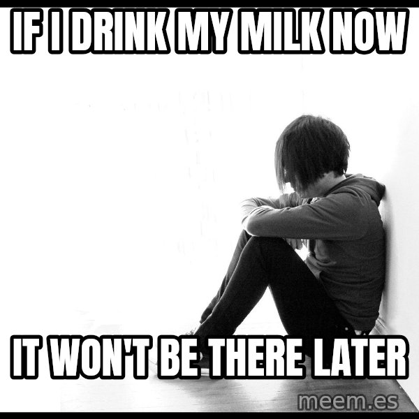 First World Problems meme: IF I DRINK MY MILK NOW / IT WON'T BE THERE LATER