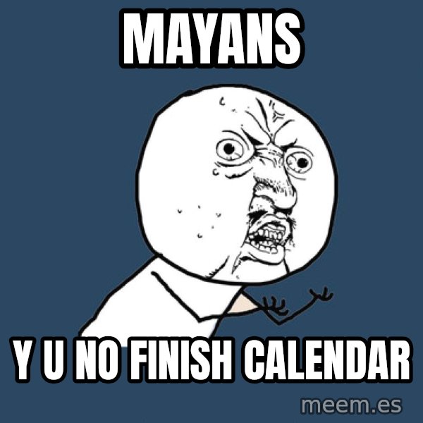 Y U No meme: Mayans / Y u no finish calendar