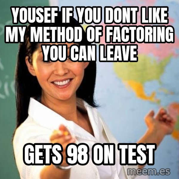 Unhelpful High School Teacher meme: yousef if you dont like my method of factoring you can leave / gets 98 on test