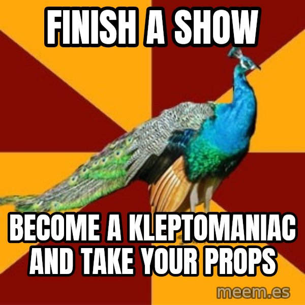 Thespian Peacock meme: finish a show / Become a Kleptomaniac and take your props