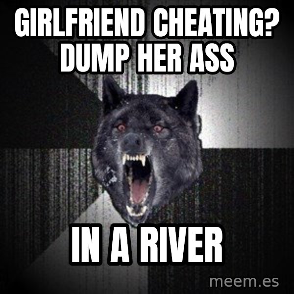 Insanity Wolf meme: Girlfriend Cheating? Dump her ASS / IN A RIVER