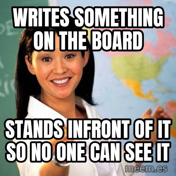 Unhelpful High School Teacher meme: writes something on the board / stands infront of it so no one can see it