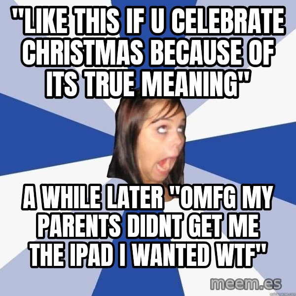 Annoying Facebook Girl meme: "like this if u celebrate christmas because of its true meaning" / a while later "OMFG MY PARENTS DIDNT GET ME THE IPAD I WANTED WTF"