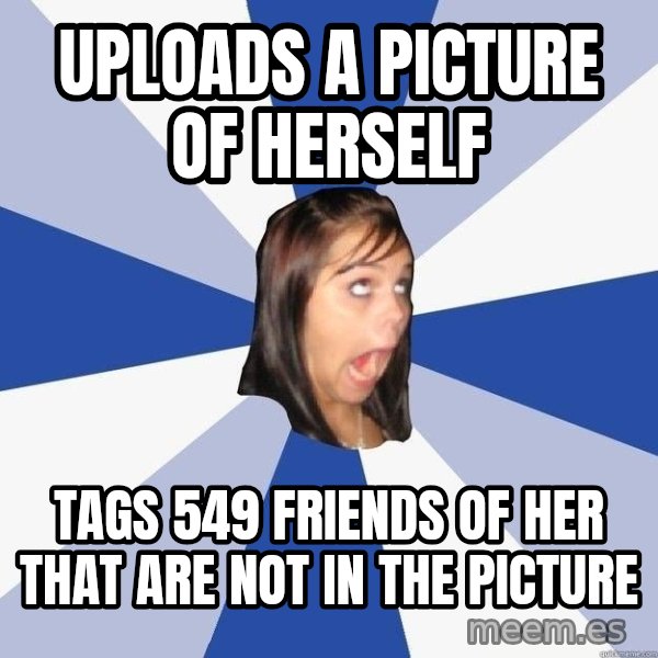 Annoying Facebook Girl meme: Uploads a picture of herself / tags  549 friends of her that are not in the picture
