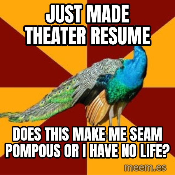 Thespian Peacock meme: Just made theater resume / does this make me seam pompous or i have no life?