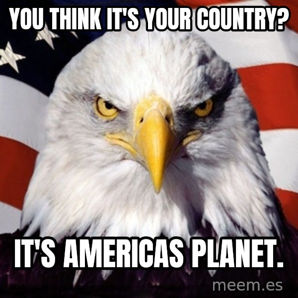 American Pride Eagle meme: You think it's your country? / It's americas planet.