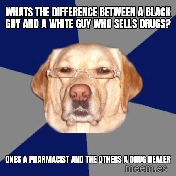 Racist Dawg meme: whats the difference between a black guy and a white guy who sells drugs? / ones a pharmacist and the others a drug dealer