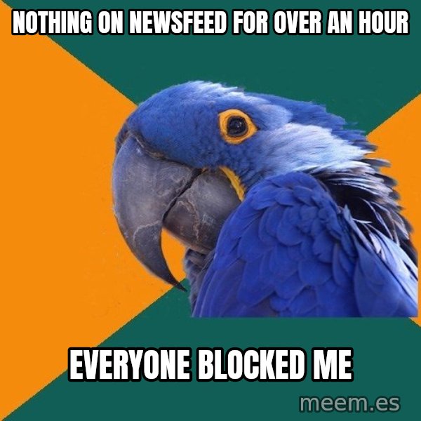 Paranoid Parrot meme: Nothing on newsfeed for over an hour / everyone blocked me