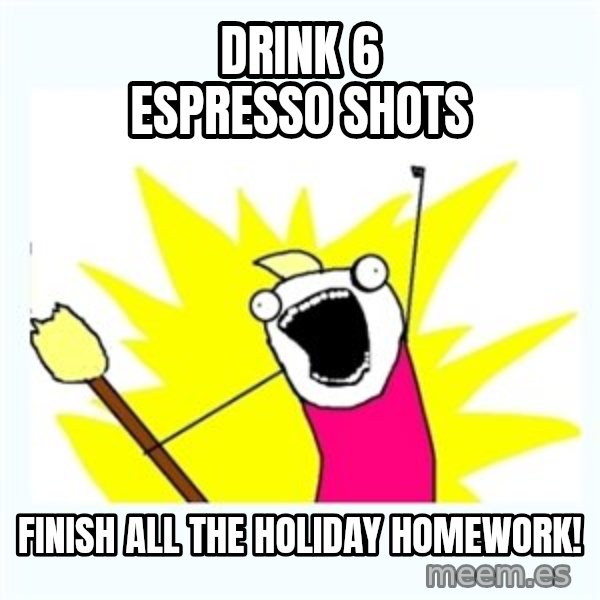 All the things meme: Drink 6 espresso shots / Finish all the holiday homework!