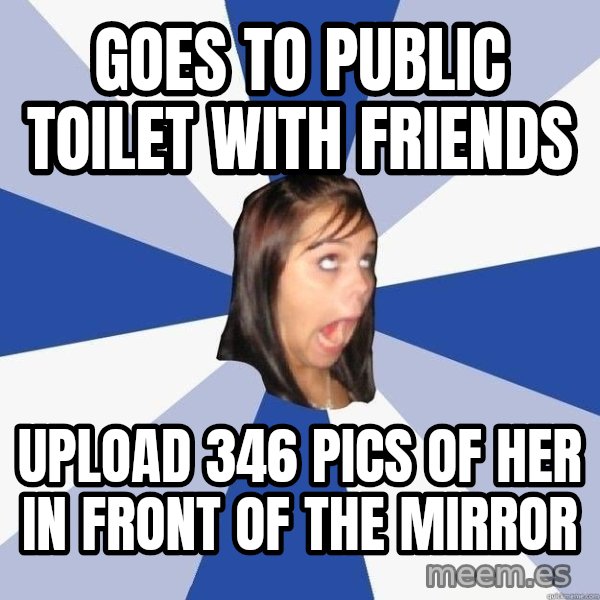 Annoying Facebook Girl meme: GOES TO PUBLIC TOILET WITH FRIENDS / UPLOAD 346 PICS OF HER IN FRONT OF THE MIRROR
