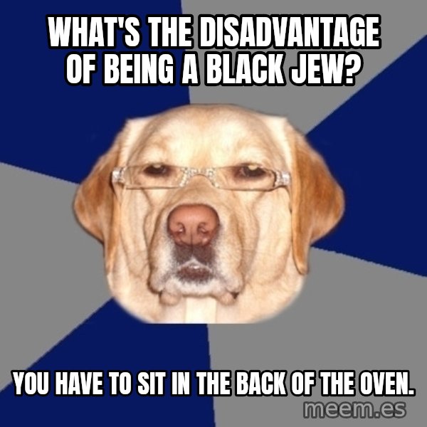 Racist Dog meme: What's the disadvantage of being a black jew? / you have to sit in the back of the oven.