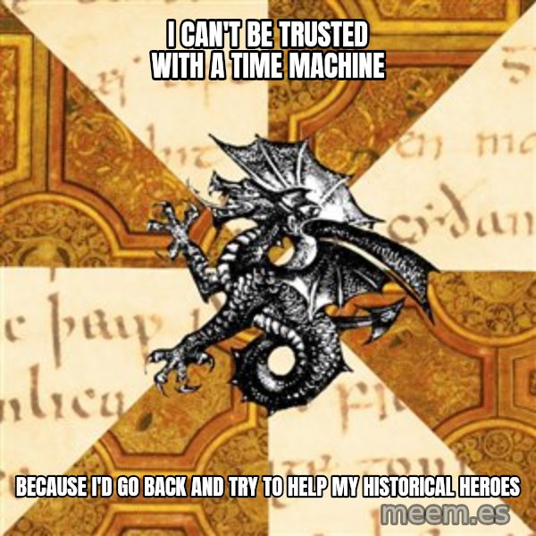 History Major Heraldic Beast meme: I can't be trusted with a time machine / because I'd go back and try to help my historical heroes