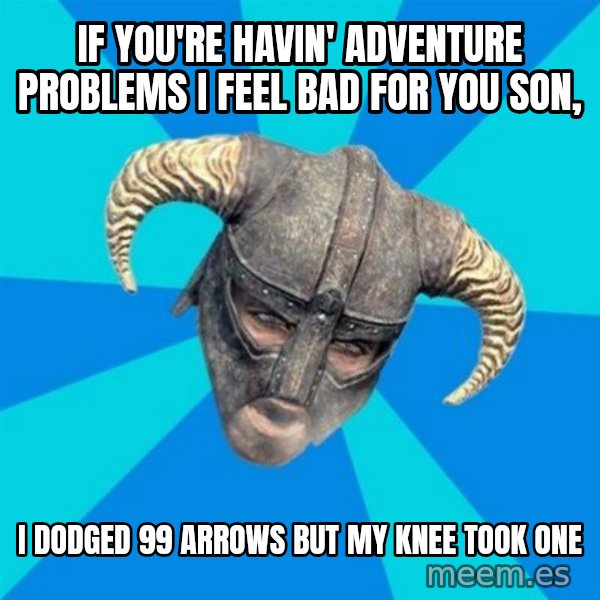 skyrim stan meme: If you're havin' adventure problems i feel bad for you son, / I dodged 99 arrows but my knee took one