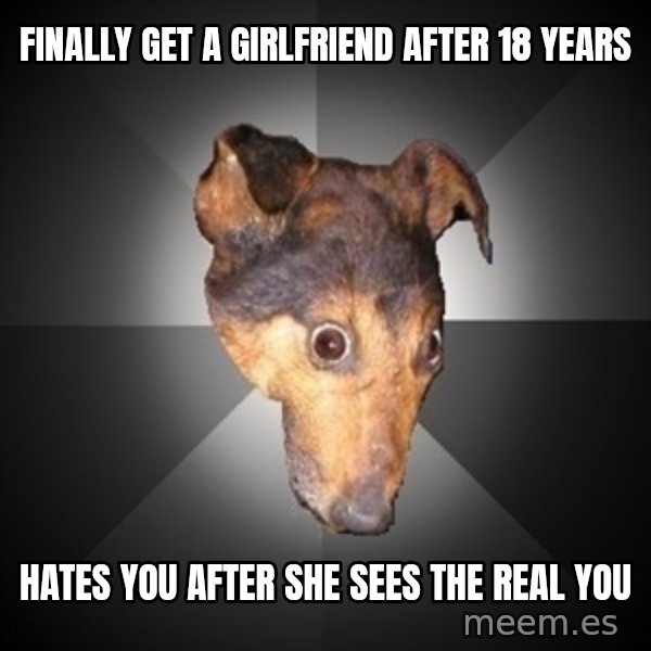 Depression Dog meme: Finally get a girlfriend after 18 years / hates you after she sees the real you