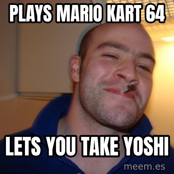 Good Guy Greg meme: Plays mario kart 64 / lets you take yoshi