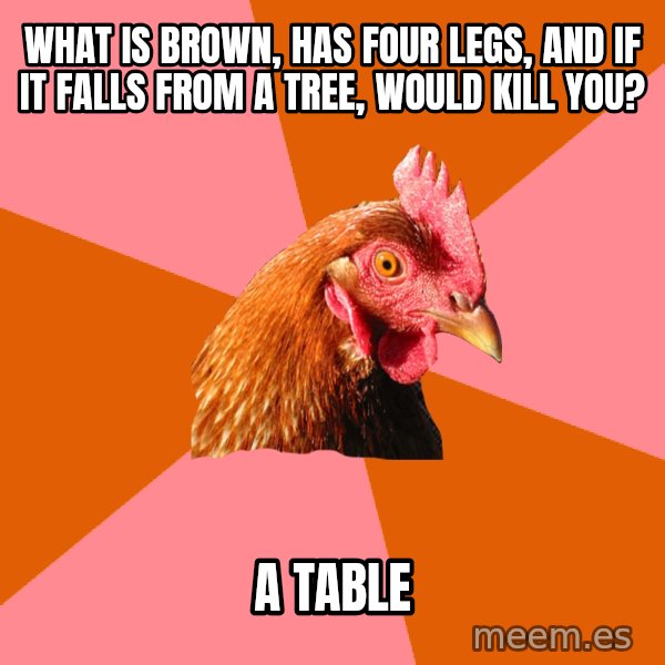 Anti Joke Chicken meme: what is brown, has four legs, and if it falls from a tree, would kill you? / a Table