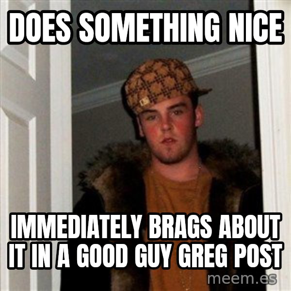 Scumbag Steve meme: Does something nice / IMMEDIATELY brags about it in a good guy greg post