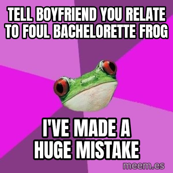 Foul Bachelorette Frog meme: TELL BOYFRIEND YOU RELATE TO FOUL BACHELORETTE FROG / I'VE MADE A HUGE MISTAKE