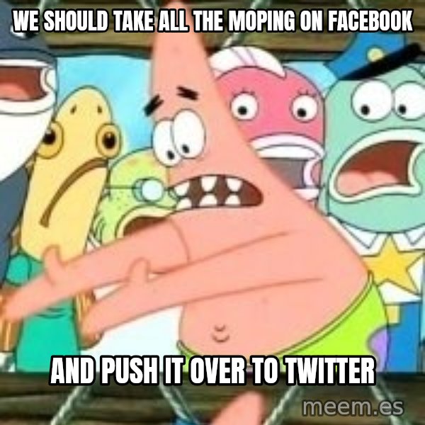 patrick star meme: We Should take all the moping on facebook / And push it over to Twitter