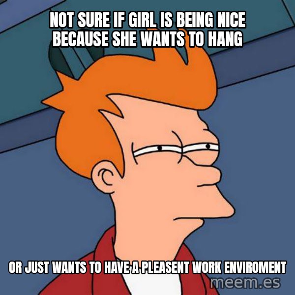 Futurama Fry meme: Not Sure if Girl is being nice because she wants to hang / or just wants to have a pleasent work enviroment