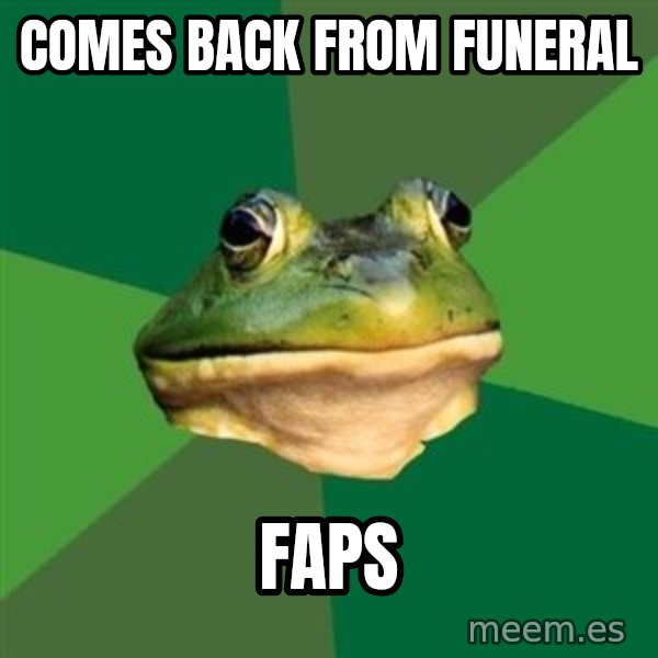 Foul Bachelor Frog meme: COMES BACK FROM FUNERAL / FAPS