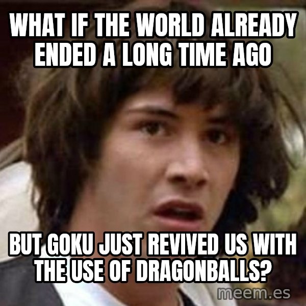 Conspiracy Keanu meme: What if the World already ended a long time ago / but goku just revived us with the use of dragonballs?
