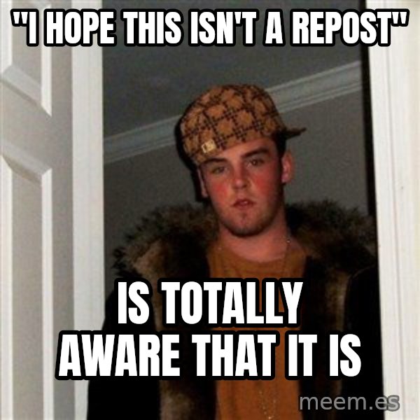 Scumbag Steve meme: "I HOPE THIS ISN'T A REPOST" / IS TOTALLY AWARE THAT IT IS