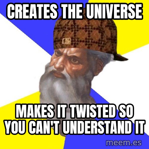 Scumbag God meme: creates the universe / makes it twisted so you can't understand it