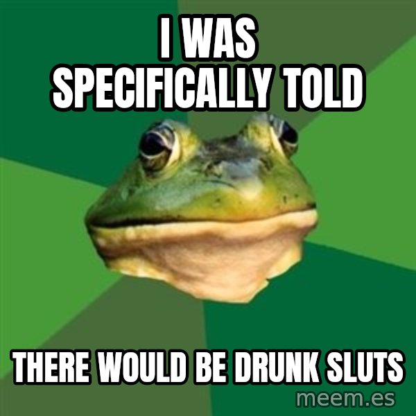 Foul Bachelor Frog meme: I was specifically told / there would be drunk sluts
