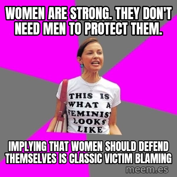 Feminist Cunt meme: Women are strong. They don't need men to protect them. / Implying that women should defend themselves is classic victim blaming