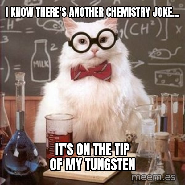 Chemistry Cat meme: i know there's another chemistry joke... / it's on the tip of my tungsten