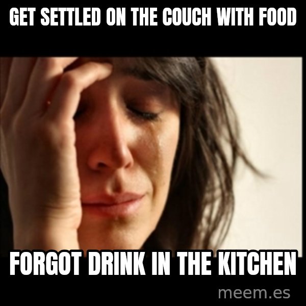 First World Problems meme: get settled on the couch with food / forgot drink in the kitchen