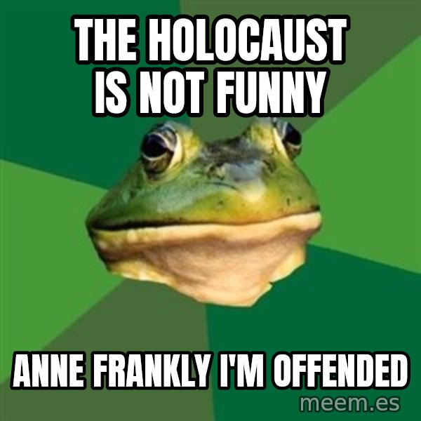 Foul Bachelor Frog meme: the holocaust is not funny / anne frankly i'm offended