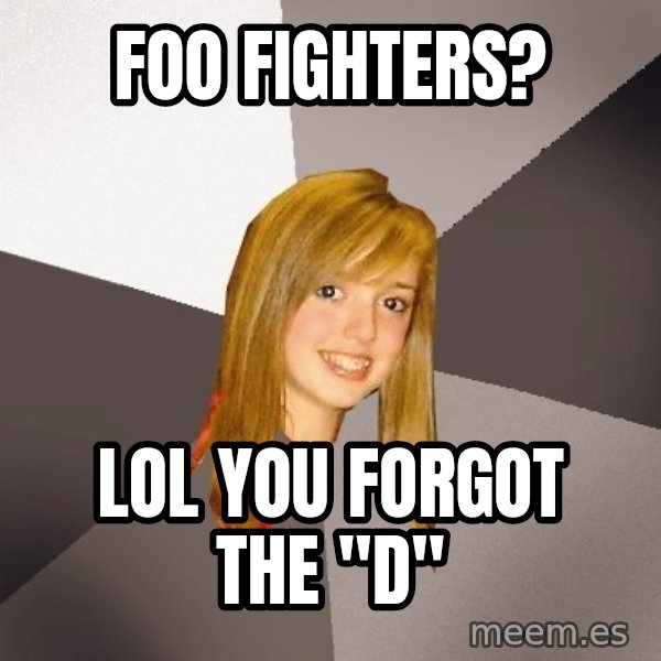 Musically Oblivious 8th Grader meme: Foo Fighters? / lol You forgot the "D"