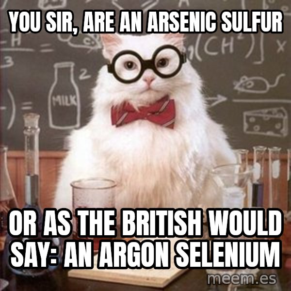 Chemistry Cat meme: you sir, are an arsenic sulfur / or as the british would say: an argon selenium
