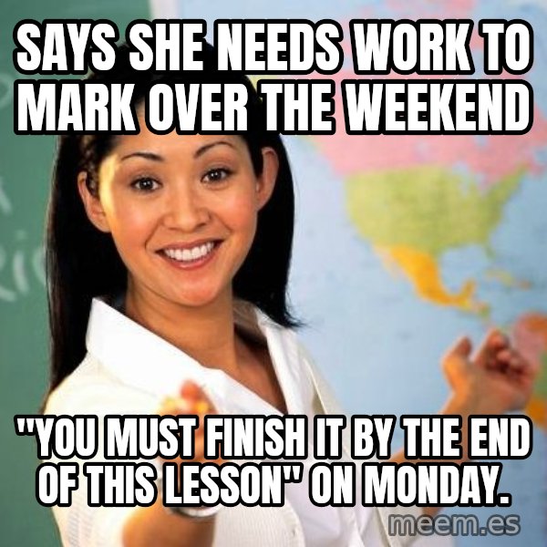 Unhelpful High School Teacher meme: Says she needs work to mark over the weekend / "You must finish it by the end of this lesson" on monday.