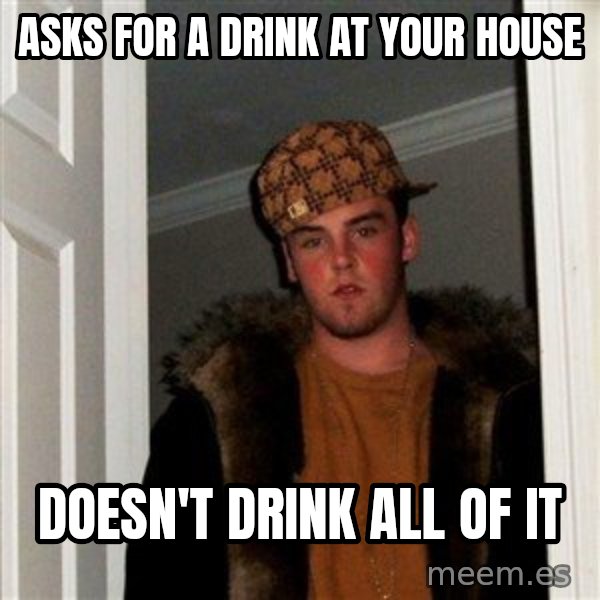 Scumbag Steve meme: Asks for a drink at your house / doesn't drink all of it