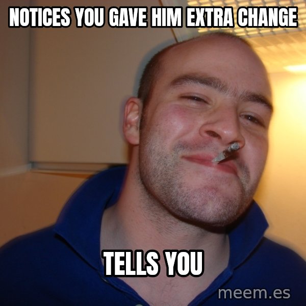 Good Guy Greg meme: Notices you gave him extra change / Tells you