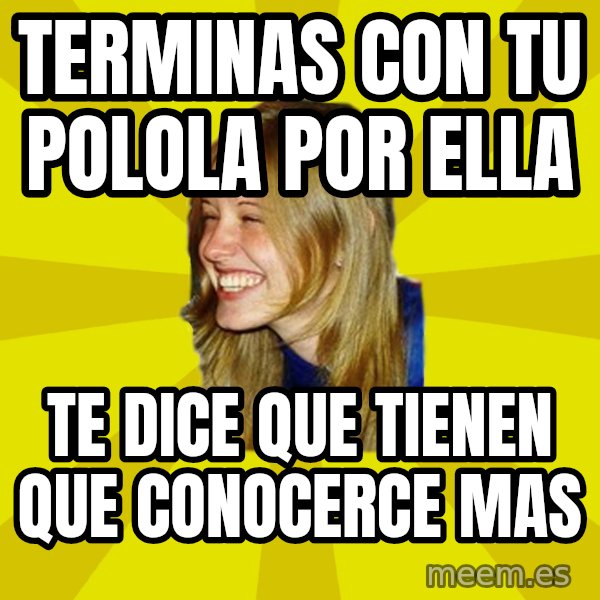 Trologirl meme: terminas con tu polola por ella / te dice que tienen que conocerce mas