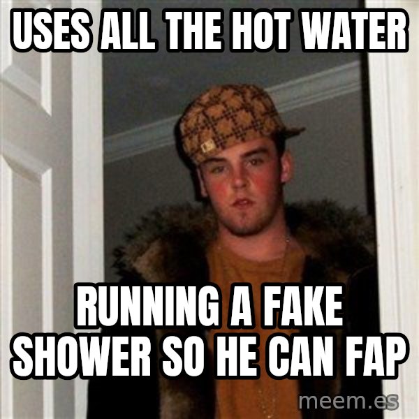 Scumbag Steve meme: Uses all the hot water / running a fake shower so he can fap