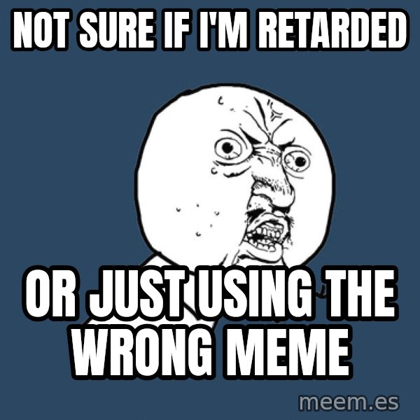 Y U No meme: not sure if i'm retarded / or just using the wrong meme
