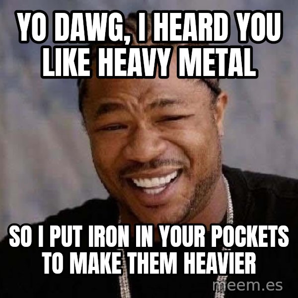Yo Dawg meme: yo dawg, i heard you like heavy metal / so i put iron in your pockets to make them heavier