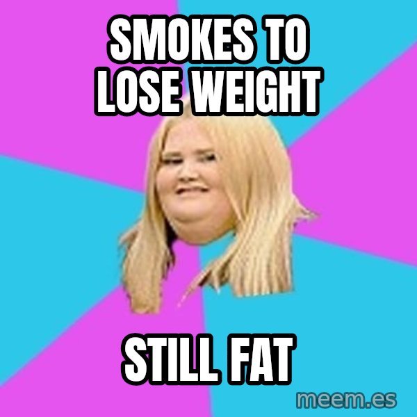 Fat Girl meme: Smokes to lose weight / still fat