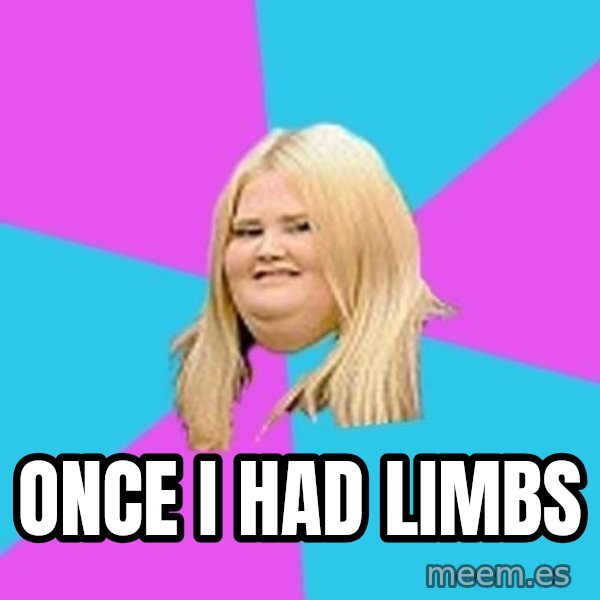 Fat Girl meme: Once i had limbs