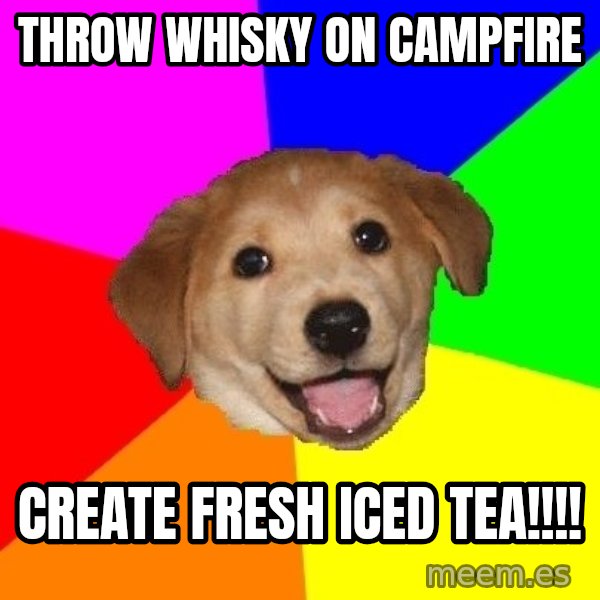Advice Dog meme: throw whisky on campfire / create fresh iced tea!!!!