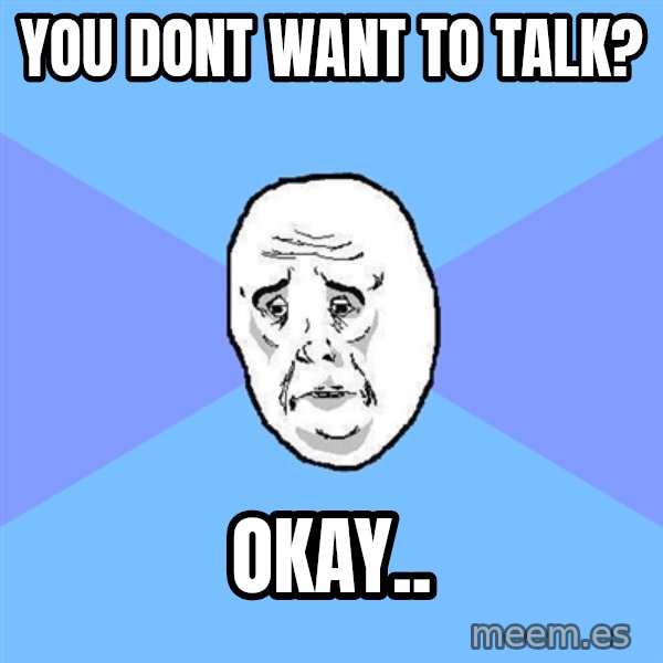 Okay Guy meme: YOU DONT WANT TO TALK? / OKAY..
