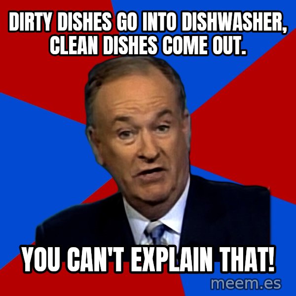 Bill O'Reilly Proves God meme: DIRTY DISHES GO INTO DISHWASHER, CLEAN DISHES COME OUT. / YOU CAN'T EXPLAIN THAT!